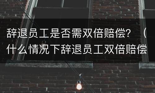 辞退员工是否需双倍赔偿？（什么情况下辞退员工双倍赔偿）
