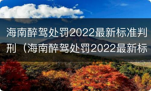 海南醉驾处罚2022最新标准判刑（海南醉驾处罚2022最新标准判刑多少年）