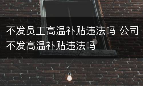 不发员工高温补贴违法吗 公司不发高温补贴违法吗