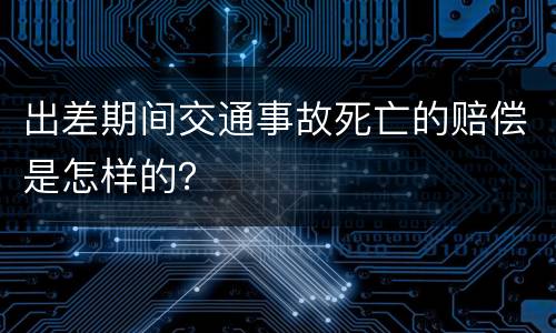 出差期间交通事故死亡的赔偿是怎样的？