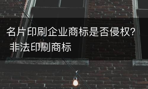 名片印刷企业商标是否侵权？ 非法印刷商标