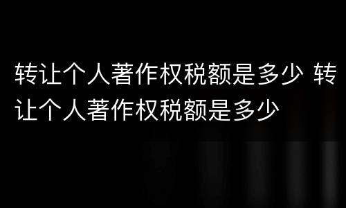转让个人著作权税额是多少 转让个人著作权税额是多少