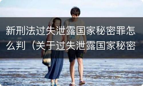 新刑法过失泄露国家秘密罪怎么判（关于过失泄露国家秘密罪立案标准）
