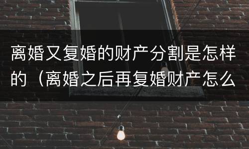 离婚又复婚的财产分割是怎样的（离婚之后再复婚财产怎么算?）