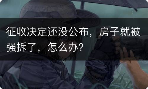 征收决定还没公布，房子就被强拆了，怎么办？