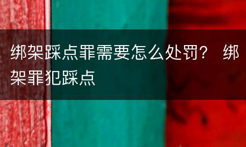 绑架踩点罪需要怎么处罚？ 绑架罪犯踩点