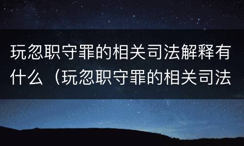 玩忽职守罪的相关司法解释有什么（玩忽职守罪的相关司法解释有什么规定）
