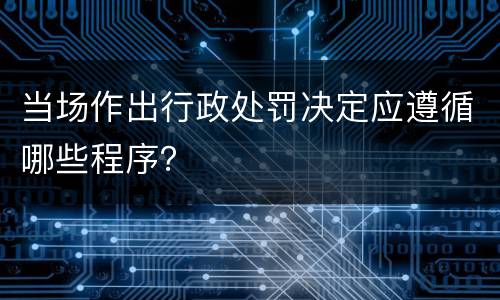 当场作出行政处罚决定应遵循哪些程序？