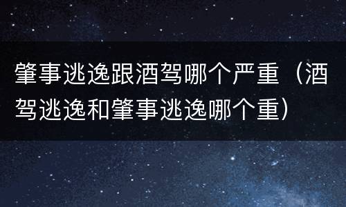 肇事逃逸跟酒驾哪个严重（酒驾逃逸和肇事逃逸哪个重）