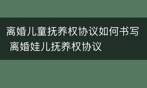 离婚儿童抚养权协议如何书写 离婚娃儿抚养权协议