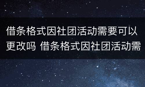 借条格式因社团活动需要可以更改吗 借条格式因社团活动需要可以更改吗合法吗