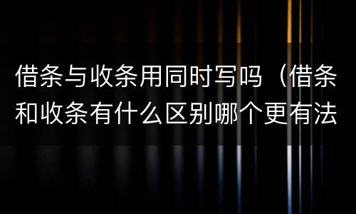 借条与收条用同时写吗（借条和收条有什么区别哪个更有法律效力）