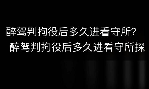 醉驾判拘役后多久进看守所？ 醉驾判拘役后多久进看守所探视