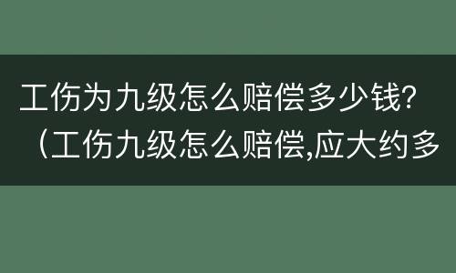 工伤为九级怎么赔偿多少钱？（工伤九级怎么赔偿,应大约多少）