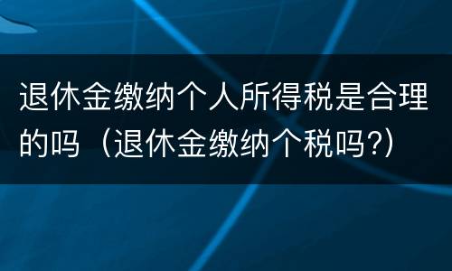 退休金缴纳个人所得税是合理的吗（退休金缴纳个税吗?）