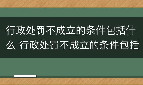 行政处罚不成立的条件包括什么 行政处罚不成立的条件包括什么