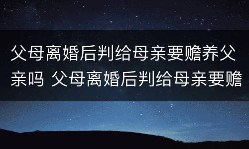 父母离婚后判给母亲要赡养父亲吗 父母离婚后判给母亲要赡养父亲吗