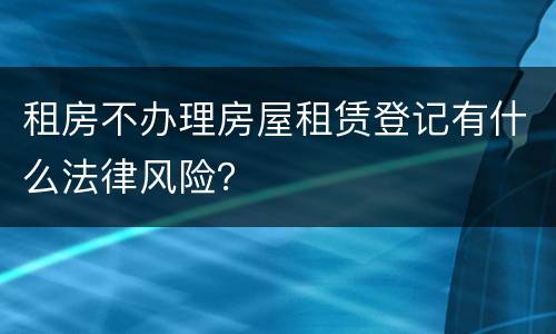 租房不办理房屋租赁登记有什么法律风险？
