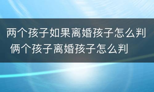 两个孩子如果离婚孩子怎么判 俩个孩子离婚孩子怎么判
