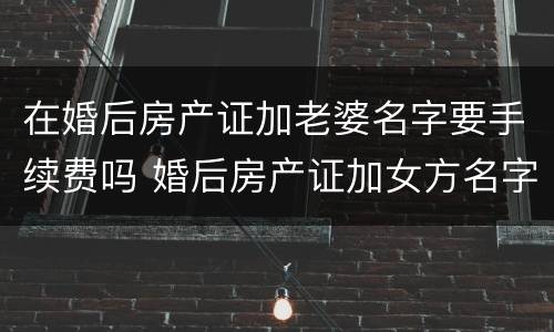 在婚后房产证加老婆名字要手续费吗 婚后房产证加女方名字要钱吗