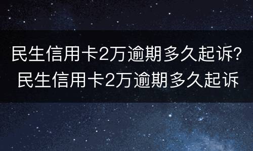 民生信用卡2万逾期多久起诉？ 民生信用卡2万逾期多久起诉的