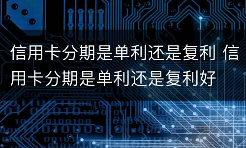 信用卡分期是单利还是复利 信用卡分期是单利还是复利好