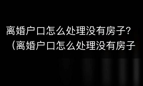 离婚户口怎么处理没有房子？（离婚户口怎么处理没有房子的孩子）