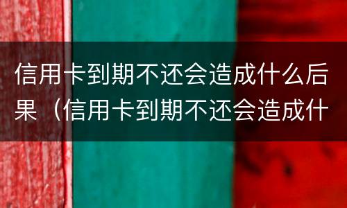 信用卡到期不还会造成什么后果（信用卡到期不还会造成什么后果呢）