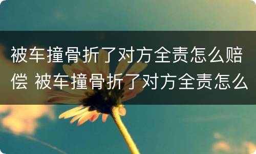 被车撞骨折了对方全责怎么赔偿 被车撞骨折了对方全责怎么赔偿到哪赔偿