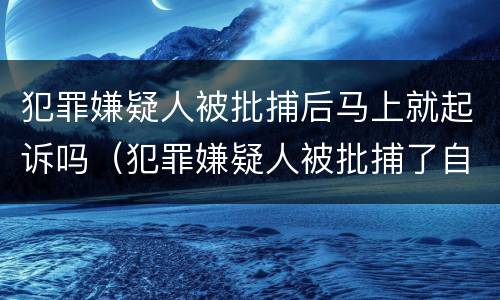 犯罪嫌疑人被批捕后马上就起诉吗（犯罪嫌疑人被批捕了自己知道吗）