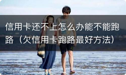 信用卡还不上怎么办能不能跑路（欠信用卡跑路最好方法）