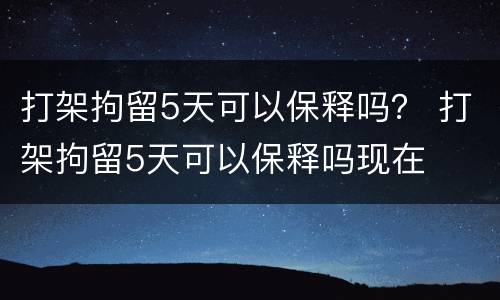 打架拘留5天可以保释吗？ 打架拘留5天可以保释吗现在
