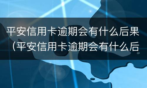 平安信用卡逾期会有什么后果（平安信用卡逾期会有什么后果嘛）