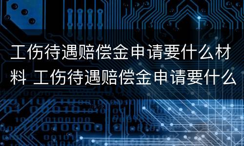 工伤待遇赔偿金申请要什么材料 工伤待遇赔偿金申请要什么材料呢