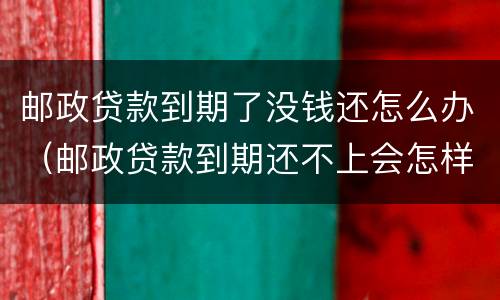 邮政贷款到期了没钱还怎么办（邮政贷款到期还不上会怎样）