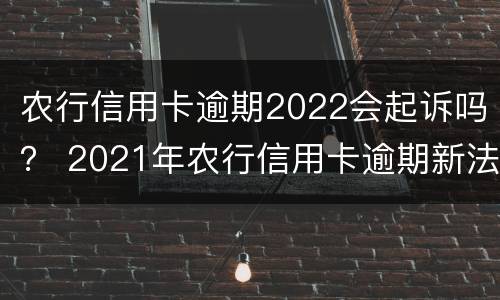 农行信用卡逾期2022会起诉吗？ 2021年农行信用卡逾期新法规