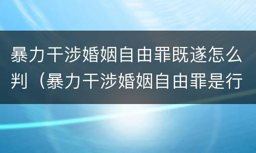 暴力干涉婚姻自由罪既遂怎么判（暴力干涉婚姻自由罪是行为犯吗）