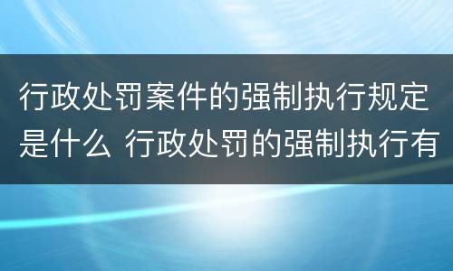 行政处罚案件的强制执行规定是什么 行政处罚的强制执行有哪些
