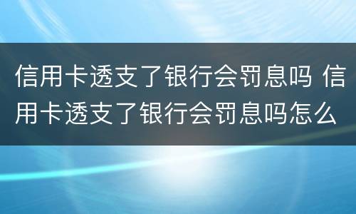 信用卡透支了银行会罚息吗 信用卡透支了银行会罚息吗怎么办