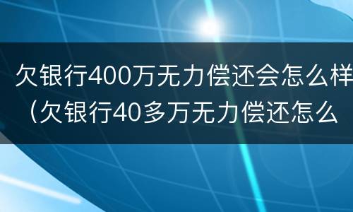 欠银行400万无力偿还会怎么样（欠银行40多万无力偿还怎么办）