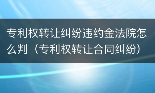 专利权转让纠纷违约金法院怎么判（专利权转让合同纠纷）