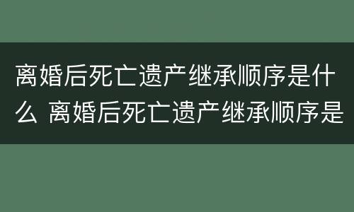 离婚后死亡遗产继承顺序是什么 离婚后死亡遗产继承顺序是什么样的