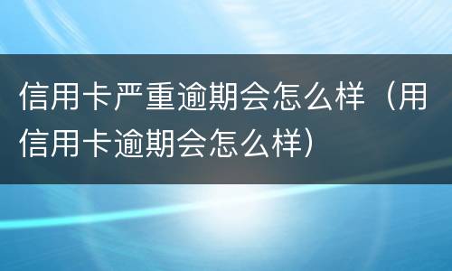 信用卡严重逾期会怎么样（用信用卡逾期会怎么样）