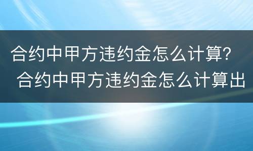 合约中甲方违约金怎么计算？ 合约中甲方违约金怎么计算出来的