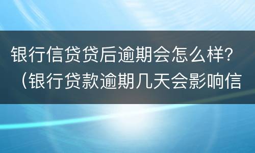 银行信贷贷后逾期会怎么样？（银行贷款逾期几天会影响信用吗）