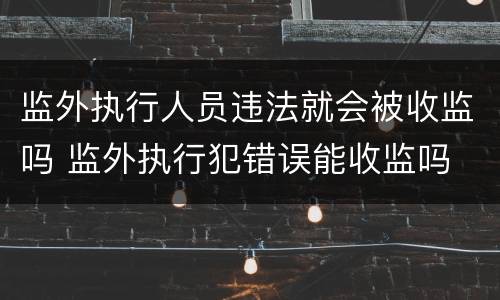 监外执行人员违法就会被收监吗 监外执行犯错误能收监吗