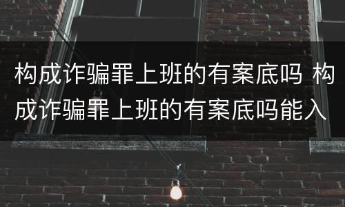构成诈骗罪上班的有案底吗 构成诈骗罪上班的有案底吗能入党吗