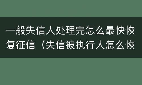 一般失信人处理完怎么最快恢复征信（失信被执行人怎么恢复征信）