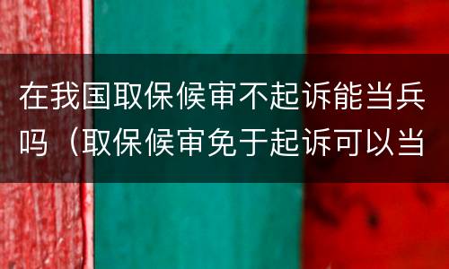在我国取保候审不起诉能当兵吗（取保候审免于起诉可以当兵吗）