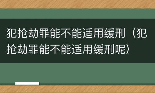 犯抢劫罪能不能适用缓刑（犯抢劫罪能不能适用缓刑呢）